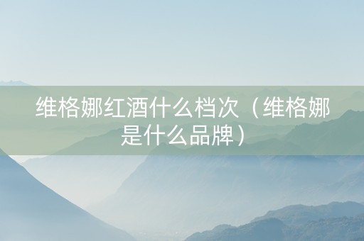 维格娜红酒什么档次（维格娜是什么品牌）