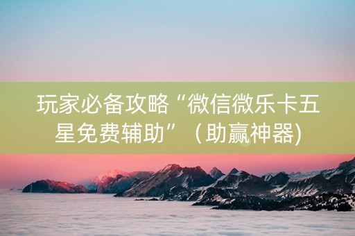 玩家必备攻略“微信微乐卡五星免费辅助”（助赢神器)