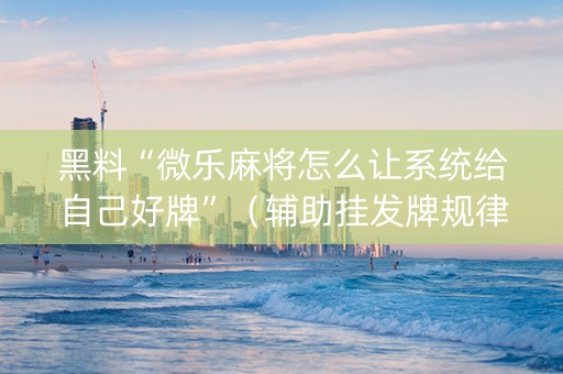 黑料“微乐麻将怎么让系统给自己好牌”（辅助挂发牌规律)