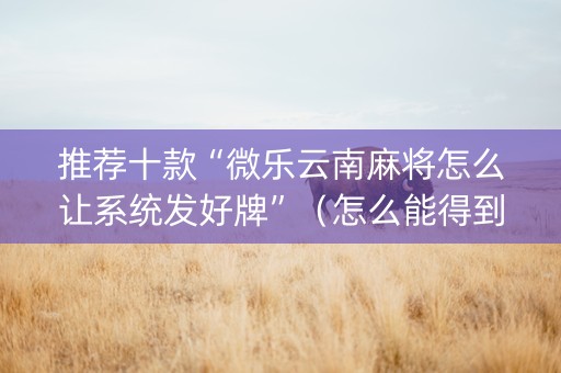 推荐十款“微乐云南麻将怎么让系统发好牌”（怎么能得到好牌)