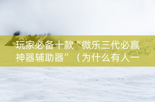 玩家必备十款“微乐三代必赢神器辅助器”（为什么有人一直赢)