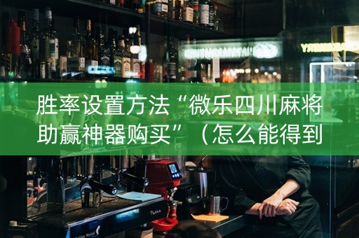 胜率设置方法“微乐四川麻将助赢神器购买”（怎么能得到好牌)