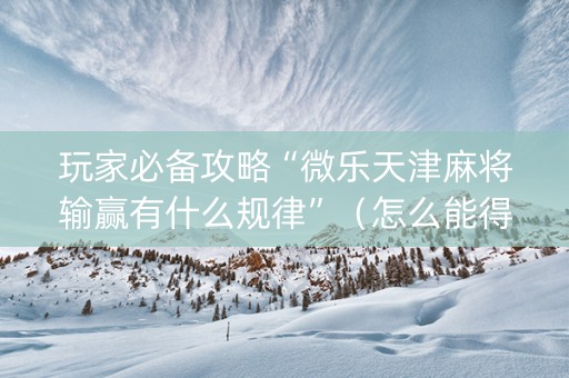玩家必备攻略“微乐天津麻将输赢有什么规律”（怎么能得到好牌)