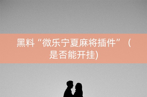 黑料“微乐宁夏麻将插件”（是否能开挂)