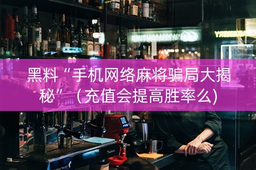 黑料“手机网络麻将骗局大揭秘”（充值会提高胜率么)