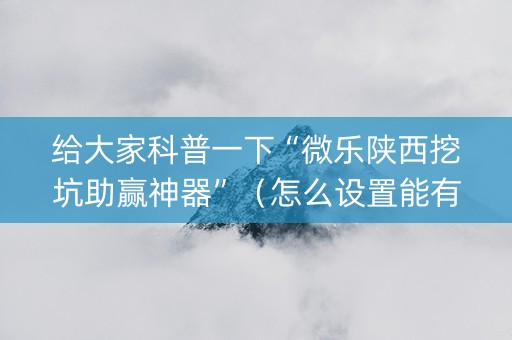 给大家科普一下“微乐陕西挖坑助赢神器”（怎么设置能有好牌)