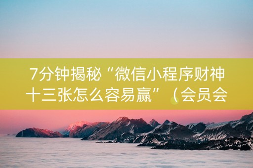 7分钟揭秘“微信小程序财神十三张怎么容易赢”（会员会提高胜率吗)