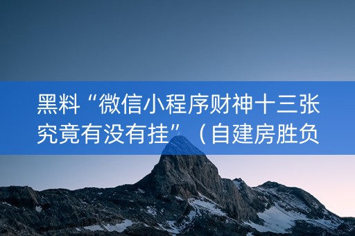 黑料“微信小程序财神十三张究竟有没有挂”（自建房胜负规律)