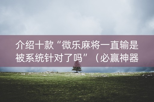 介绍十款“微乐麻将一直输是被系统针对了吗”（必赢神器辅助器)