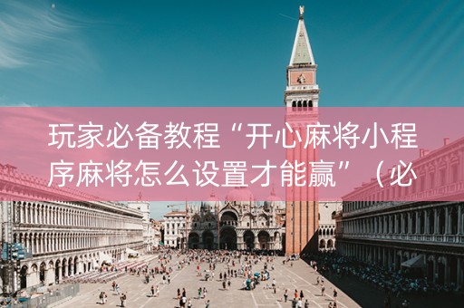 玩家必备教程“开心麻将小程序麻将怎么设置才能赢”（必赢神器辅助器)