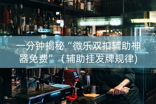 一分钟揭秘“微乐双扣辅助神器免费”（辅助挂发牌规律)