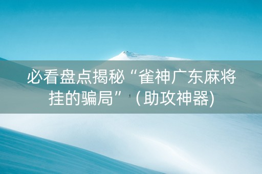 必看盘点揭秘“雀神广东麻将挂的骗局”（助攻神器)