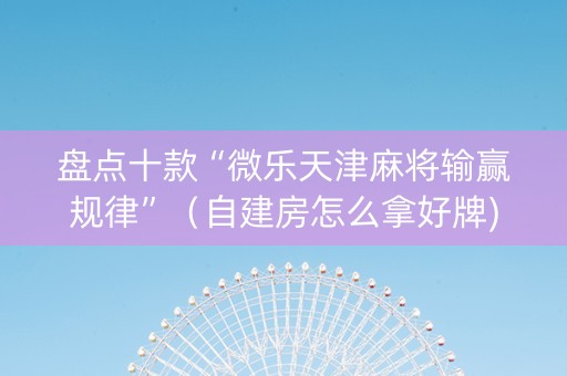 盘点十款“微乐天津麻将输赢规律”（自建房怎么拿好牌)