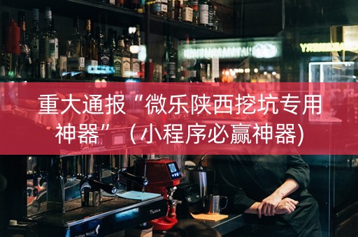 重大通报“微乐陕西挖坑专用神器”（小程序必赢神器)