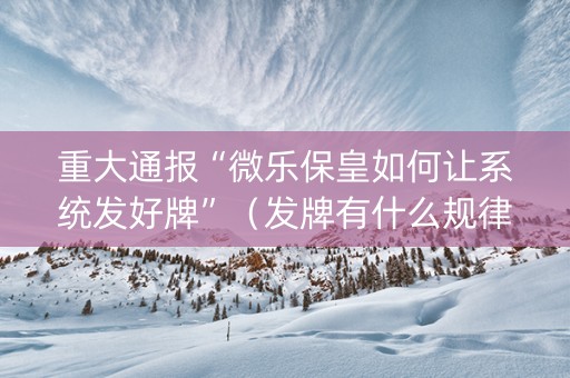 重大通报“微乐保皇如何让系统发好牌”（发牌有什么规律吗)