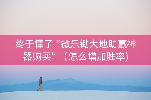 终于懂了“微乐锄大地助赢神器购买”（怎么增加胜率)