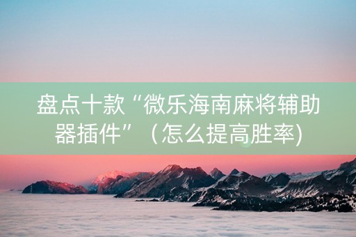 盘点十款“微乐海南麻将辅助器插件”（怎么提高胜率)