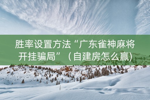胜率设置方法“广东雀神麻将开挂骗局”（自建房怎么赢)