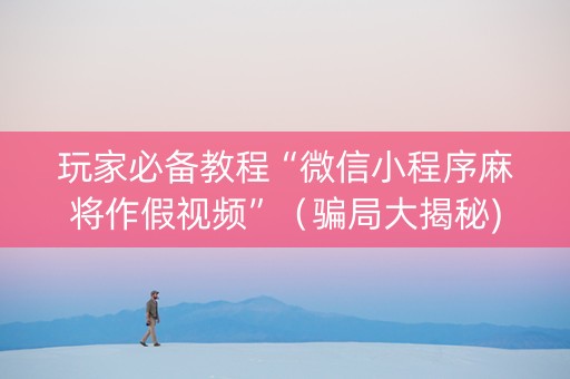 玩家必备教程“微信小程序麻将作假视频”（骗局大揭秘)