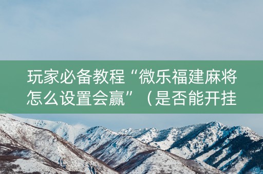 玩家必备教程“微乐福建麻将怎么设置会赢”（是否能开挂)