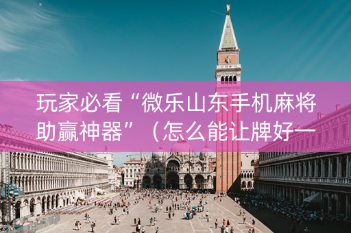 玩家必看“微乐山东手机麻将助赢神器”（怎么能让牌好一点)