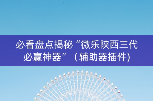 必看盘点揭秘“微乐陕西三代必赢神器”（辅助器插件)