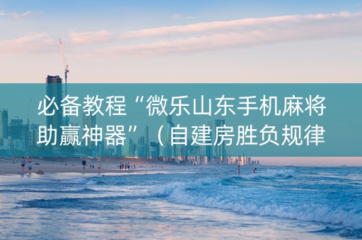 必备教程“微乐山东手机麻将助赢神器”（自建房胜负规律)