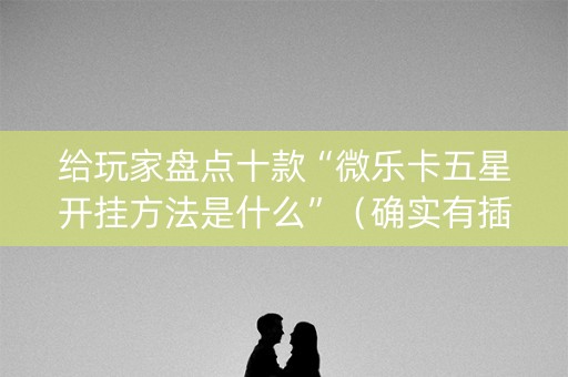 给玩家盘点十款“微乐卡五星开挂方法是什么”（确实有插件吗)