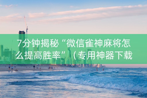 7分钟揭秘“微信雀神麻将怎么提高胜率”（专用神器下载)