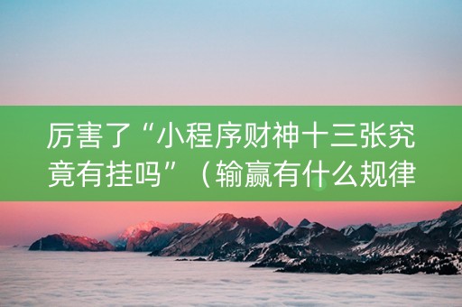 厉害了“小程序财神十三张究竟有挂吗”（输赢有什么规律)