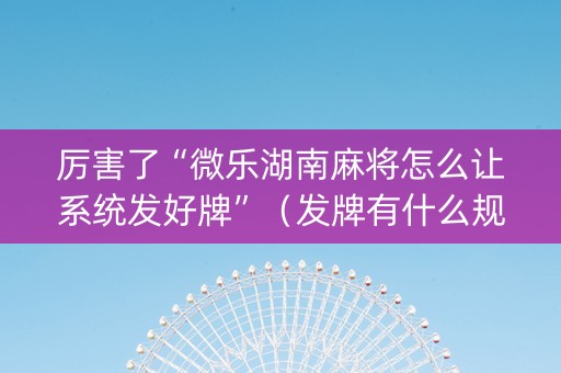 厉害了“微乐湖南麻将怎么让系统发好牌”(发牌有什么规律吗) 厉害了“微乐湖南麻将怎么让系统发好牌”(发牌有什么规律吗)