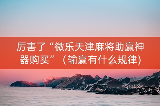 厉害了“微乐天津麻将助赢神器购买”（输赢有什么规律)