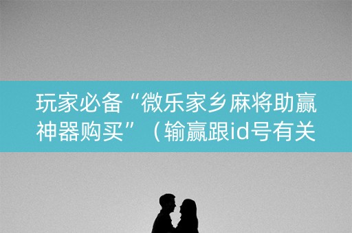 玩家必备“微乐家乡麻将助赢神器购买”（输赢跟id号有关系吗)