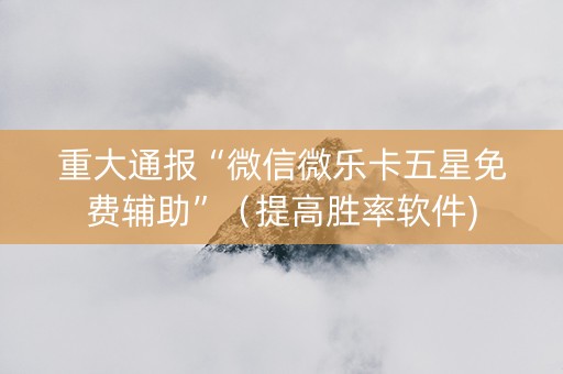 重大通报“微信微乐卡五星免费辅助”（提高胜率软件)