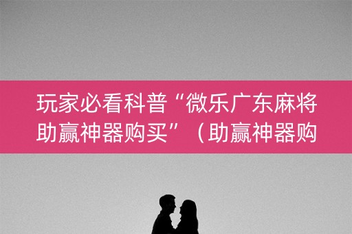 玩家必看科普“微乐广东麻将助赢神器购买”（助赢神器购买)