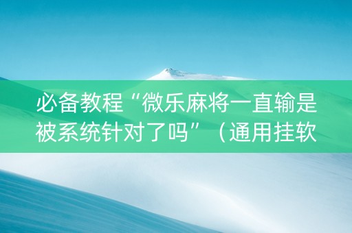 必备教程“微乐麻将一直输是被系统针对了吗”（通用挂软件多少钱)