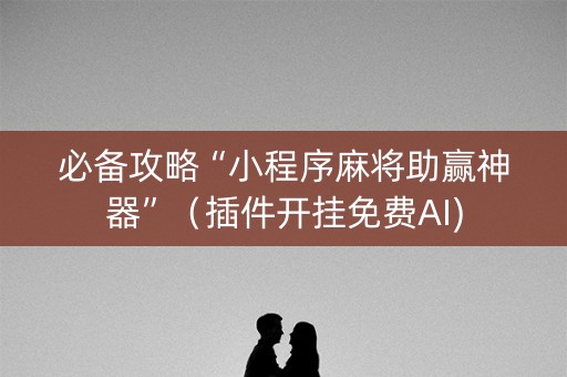 必备攻略“小程序麻将助赢神器”（插件开挂免费AI)