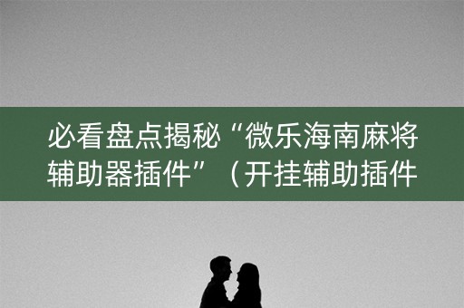 必看盘点揭秘“微乐海南麻将辅助器插件”（开挂辅助插件)