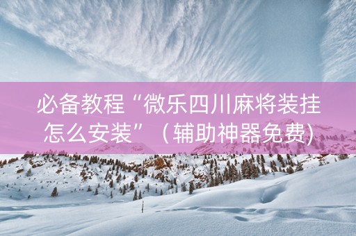 必备教程“微乐四川麻将装挂怎么安装”（辅助神器免费)