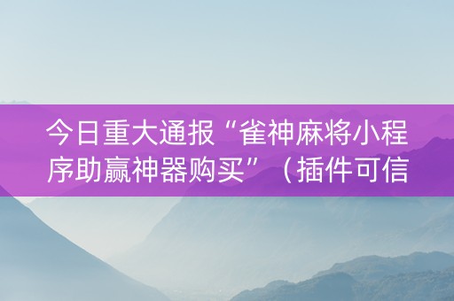 今日重大通报“雀神麻将小程序助赢神器购买”（插件可信吗)