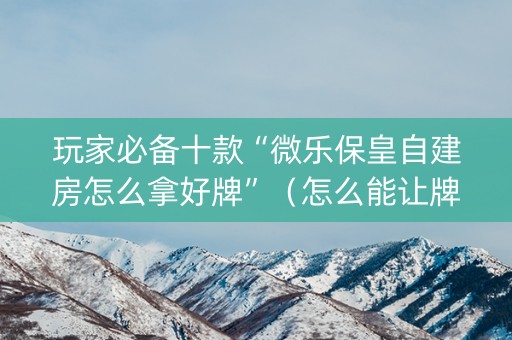 玩家必备十款“微乐保皇自建房怎么拿好牌”（怎么能让牌好一点)