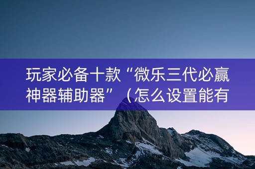 玩家必备十款“微乐三代必赢神器辅助器”（怎么设置能有好牌)