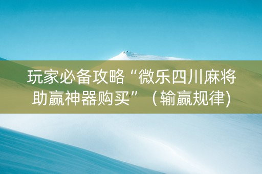 玩家必备攻略“微乐四川麻将助赢神器购买”（输赢规律)