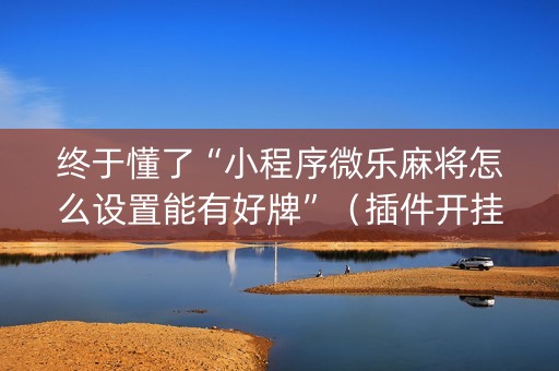 终于懂了“小程序微乐麻将怎么设置能有好牌”（插件开挂免费AI)