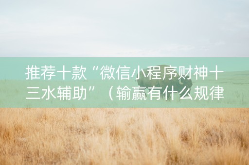 推荐十款“微信小程序财神十三水辅助”（输赢有什么规律)