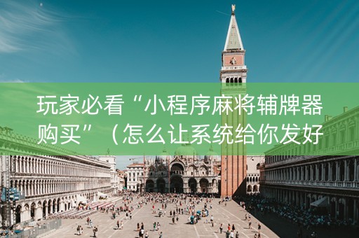 玩家必看“小程序麻将辅牌器购买”（怎么让系统给你发好牌)