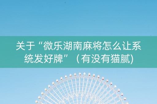 关于“微乐湖南麻将怎么让系统发好牌”（有没有猫腻)