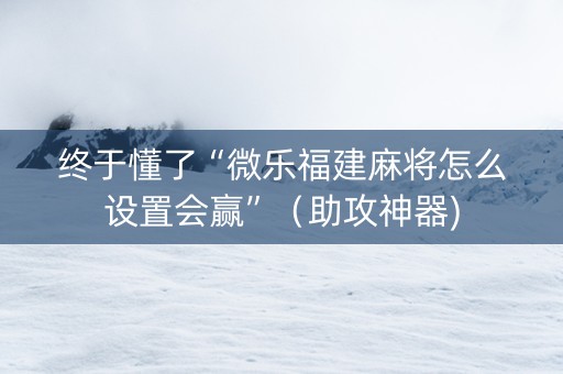终于懂了“微乐福建麻将怎么设置会赢”（助攻神器)