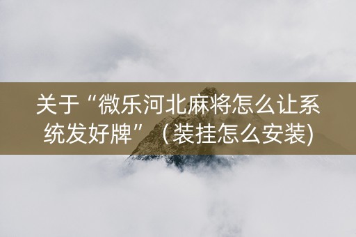 关于“微乐河北麻将怎么让系统发好牌”（装挂怎么安装)