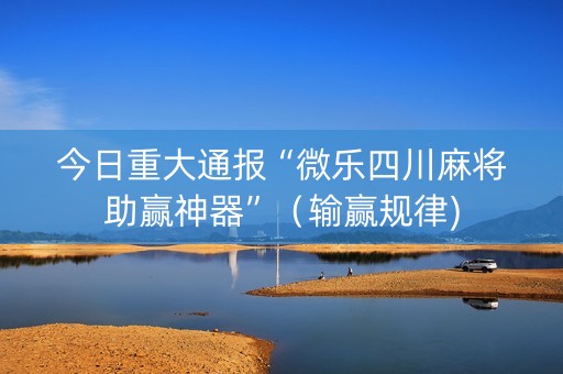 今日重大通报“微乐四川麻将助赢神器”（输赢规律)